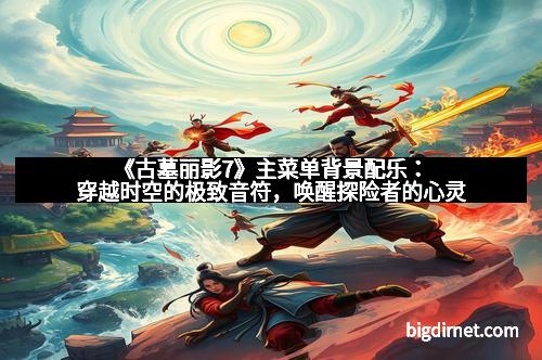 《古墓丽影7》主菜单背景配乐：穿越时空的极致音符，唤醒探险者的心灵